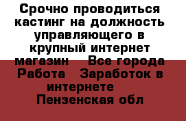Срочно проводиться кастинг на должность управляющего в крупный интернет-магазин. - Все города Работа » Заработок в интернете   . Пензенская обл.